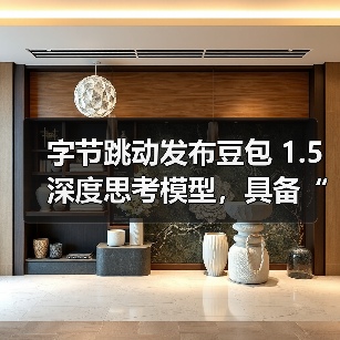 字节跳动发布豆包 1.5 深度思考模型，具备“看图思考”能力