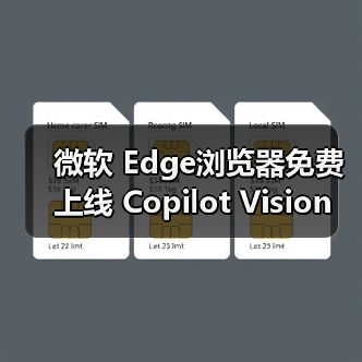 微软 Edge浏览器免费上线 Copilot Vision 功能，AI 助手可实时解读屏幕内容