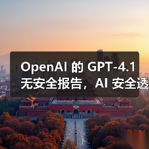 GPT-4.1未发布安全报告引安全研究界担忧 GPT-4.1未发布安全报告引安全研究界担忧