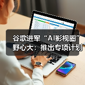 谷歌AI影视创作计划探索人类与AI关系 谷歌AI影视创作计划探索人类与AI关系