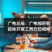 广播电视总局推出广电视听智能体开发工具:智能化创作赋能行业高质量发展 广播电视总局推出广电视听智能体开发工具:智能化创作赋能行业高质量发展