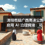 清明假期广西高速公路启用 AI 治理拥堵:可提前 30 分钟预测堵点 清明假期广西高速公路启用 AI 治理拥堵:可提前 30 分钟预测堵点