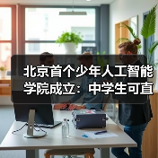 北京首个少年人工智能学院成立:中学生可直接参与国家级前沿科研项目 北京首个少年人工智能学院成立:中学生可直接参与国家级前沿科研项目