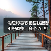消息称微软销售线酝酿组织调整，多个 AI 相关解决方案团队或将合并
