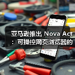 亚马逊发布Nova Act通用AI智能体及开发者工具包
