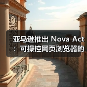 亚马逊发布Nova Act通用AI智能体及开发者工具包