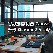 谷歌创意利器 Canvas 升级 Gemini 2.5：降低开发门槛，AI 多样化呈现文本内容