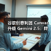 谷歌创意利器 Canvas 升级 Gemini 2.5：降低开发门槛，AI 多样化呈现文本内容
