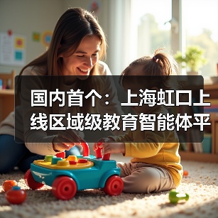 国内首个:上海虹口上线区域级教育智能体平台,老师半小时就能制作智能体 国内首个:上海虹口上线区域级教育智能体平台,老师半小时就能制作智能体