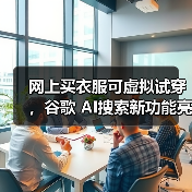 网上买衣服可虚拟试穿,谷歌 AI搜索新功能亮相 网上买衣服可虚拟试穿,谷歌 AI搜索新功能亮相
