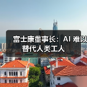 富士康董事长:AI 难以替代人类工人 富士康董事长:AI 难以替代人类工人