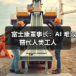 富士康董事长:AI 难以替代人类工人 富士康董事长:AI 难以替代人类工人