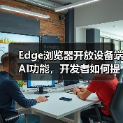 Edge浏览器开放设备端AI功能，开发者如何提升应用体验？