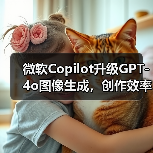 微软Copilot更新了什么？GPT-4o图像生成功能全面升级
