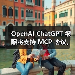 OpenAI ChatGPT 被曝将支持 MCP 协议，可接入第三方 AI 服务
