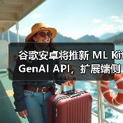 谷歌安卓将推新 ML Kit GenAI API，扩展端侧 Gemini Nano AI 模型访问