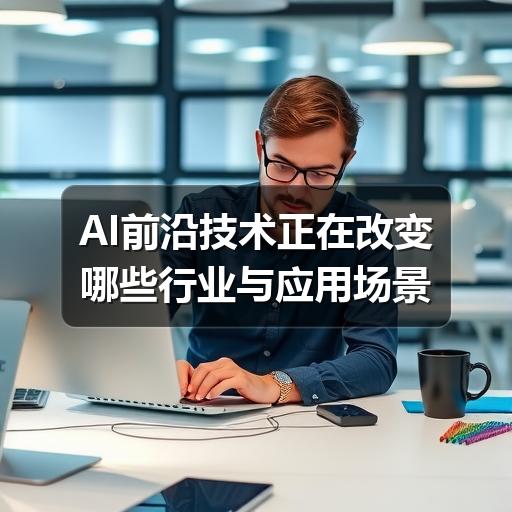 AI前沿技术正在改变哪些行业与应用场景 AI前沿技术正在改变哪些行业与应用场景