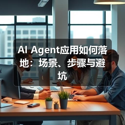 AI Agent应用如何落地：场景、步骤与避坑建议