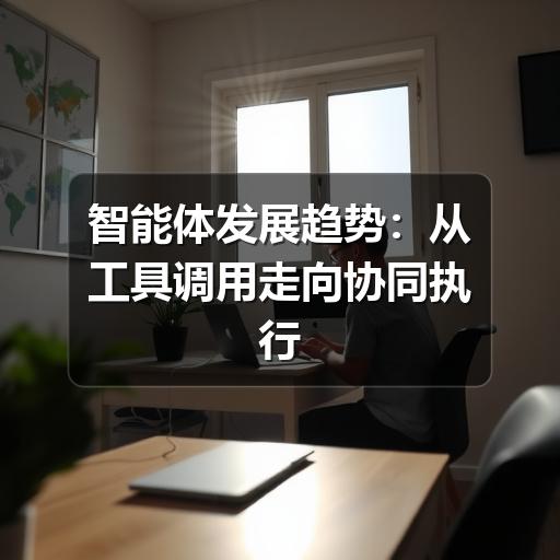 智能体发展趋势:从工具调用走向协同执行 智能体发展趋势:从工具调用走向协同执行